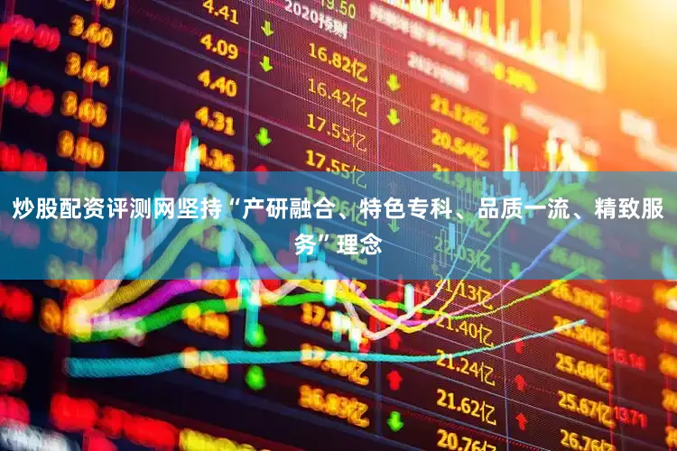炒股配资评测网坚持“产研融合、特色专科、品质一流、精致服务”理念