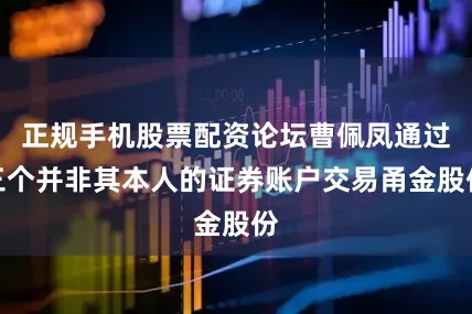 正规手机股票配资论坛曹佩凤通过三个并非其本人的证券账户交易甬金股份