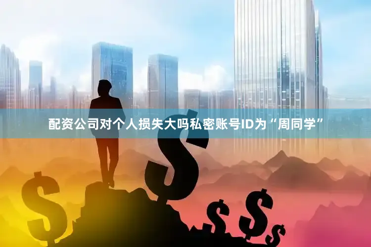 配资公司对个人损失大吗私密账号ID为“周同学”