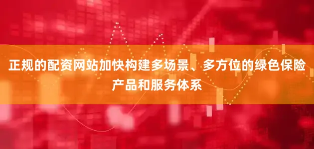 正规的配资网站加快构建多场景、多方位的绿色保险产品和服务体系