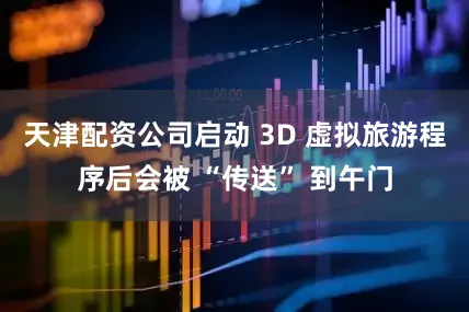 天津配资公司启动 3D 虚拟旅游程序后会被 “传送” 到午门
