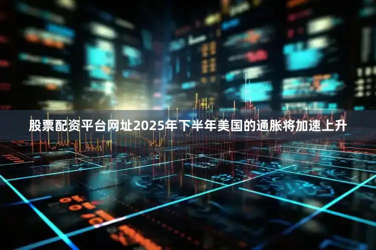 股票配资平台网址2025年下半年美国的通胀将加速上升