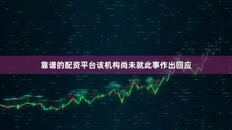 靠谱的配资平台该机构尚未就此事作出回应