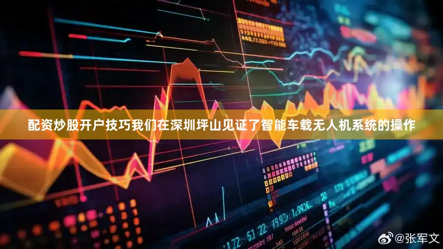 配资炒股开户技巧我们在深圳坪山见证了智能车载无人机系统的操作