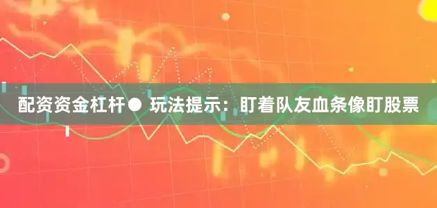 配资资金杠杆● 玩法提示：盯着队友血条像盯股票