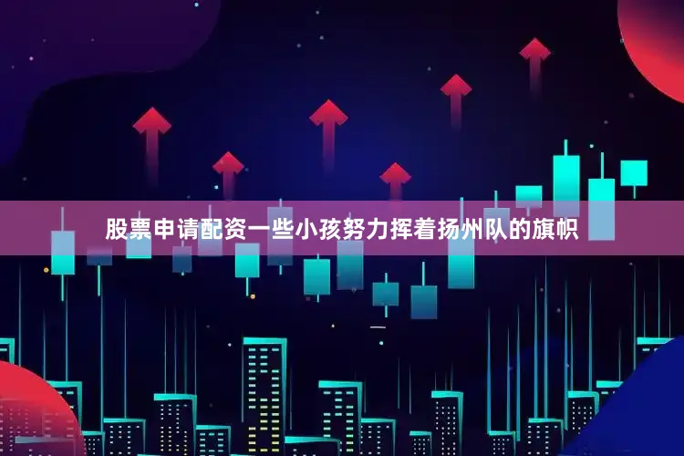 股票申请配资一些小孩努力挥着扬州队的旗帜
