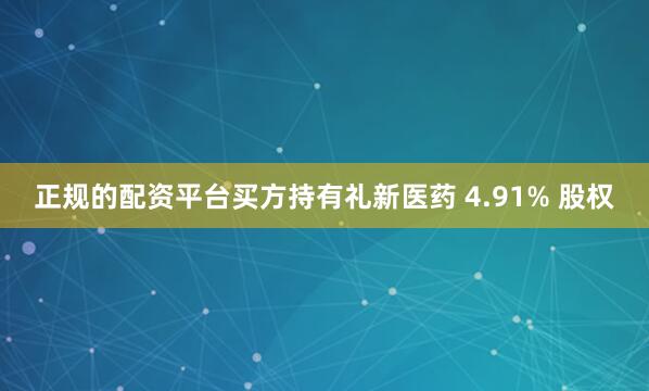 正规的配资平台买方持有礼新医药 4.91% 股权