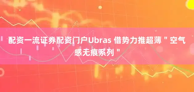 配资一流证券配资门户Ubras 借势力推超薄＂空气感无痕系列＂