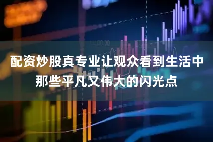 配资炒股真专业让观众看到生活中那些平凡又伟大的闪光点