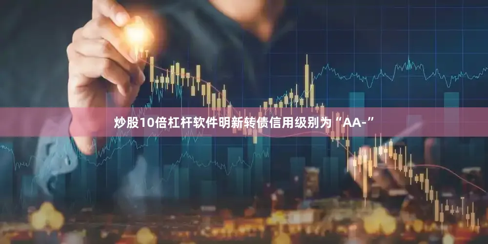 炒股10倍杠杆软件明新转债信用级别为“AA-”