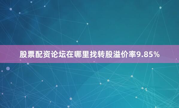股票配资论坛在哪里找转股溢价率9.85%