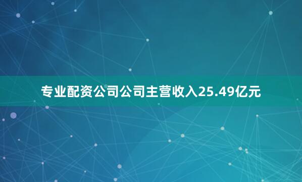 专业配资公司公司主营收入25.49亿元