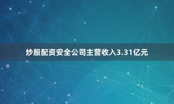 炒股配资安全公司主营收入3.31亿元