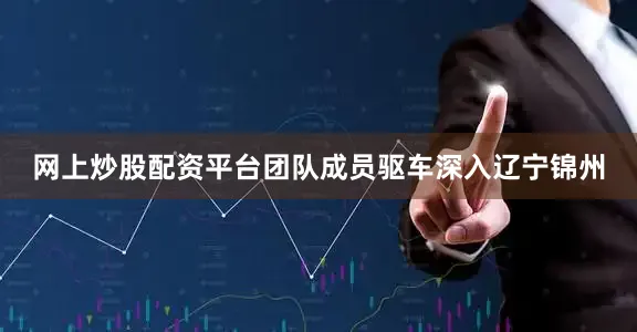 网上炒股配资平台团队成员驱车深入辽宁锦州