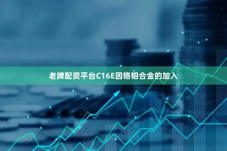 老牌配资平台C16E因铬钼合金的加入
