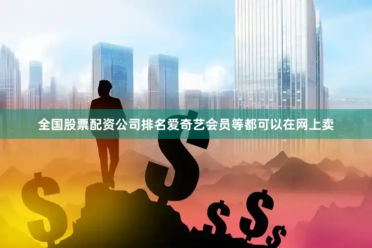 全国股票配资公司排名爱奇艺会员等都可以在网上卖