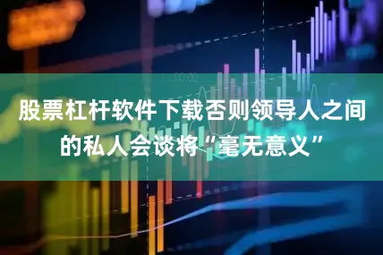 股票杠杆软件下载否则领导人之间的私人会谈将“毫无意义”