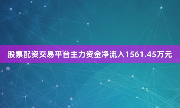 股票配资交易平台主力资金净流入1561.45万元