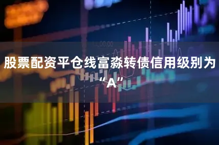 股票配资平仓线富淼转债信用级别为“A”