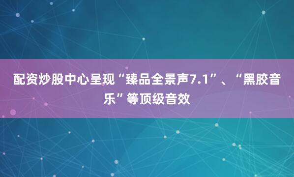 配资炒股中心呈现“臻品全景声7.1”、“黑胶音乐”等顶级音效