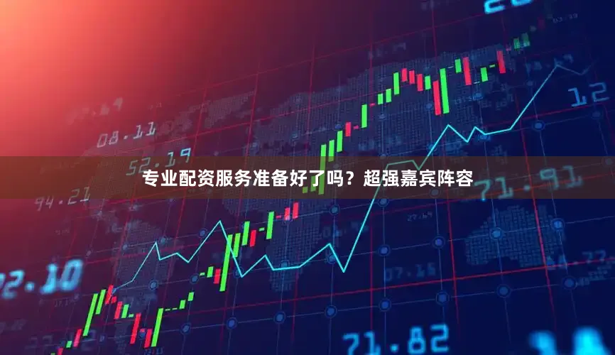 专业配资服务准备好了吗？超强嘉宾阵容