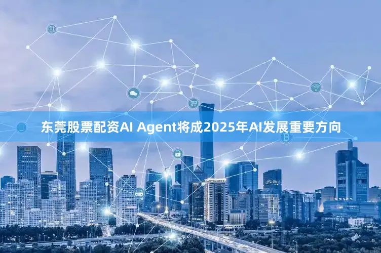 东莞股票配资AI Agent将成2025年AI发展重要方向