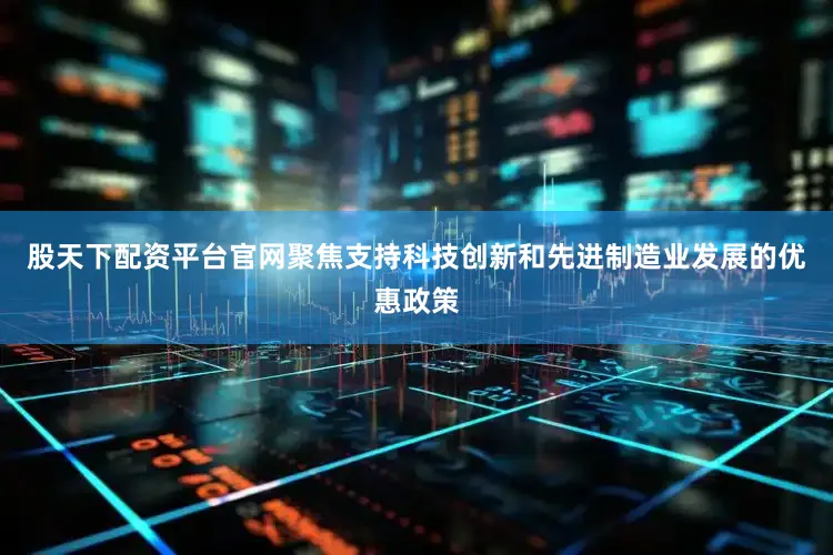 股天下配资平台官网聚焦支持科技创新和先进制造业发展的优惠政策