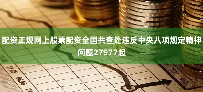 配资正规网上股票配资全国共查处违反中央八项规定精神问题27977起
