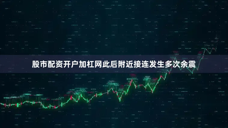 股市配资开户加杠网此后附近接连发生多次余震
