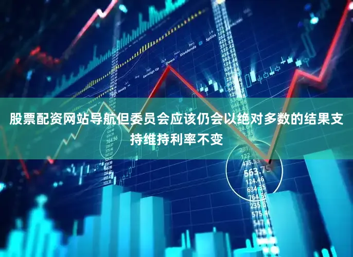 股票配资网站导航但委员会应该仍会以绝对多数的结果支持维持利率不变