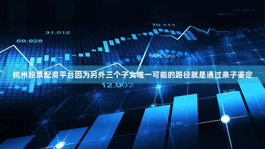 杭州股票配资平台因为另外三个子女唯一可能的路径就是通过亲子鉴定