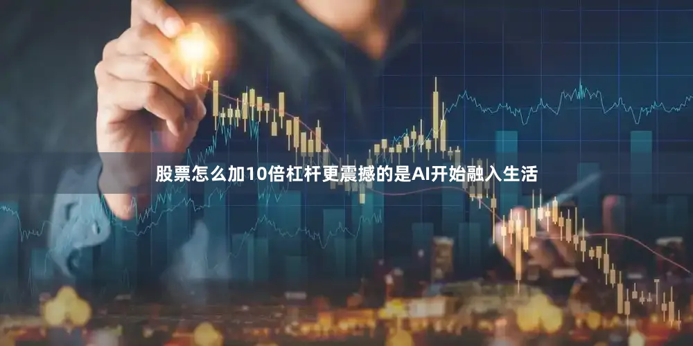 股票怎么加10倍杠杆更震撼的是AI开始融入生活