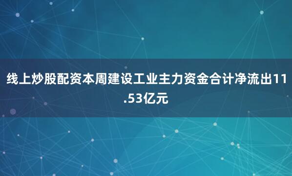 线上炒股配资本周建设工业主力资金合计净流出11.53亿元
