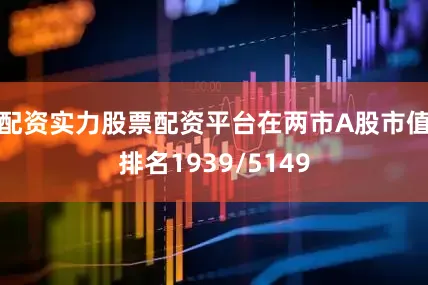 配资实力股票配资平台在两市A股市值排名1939/5149