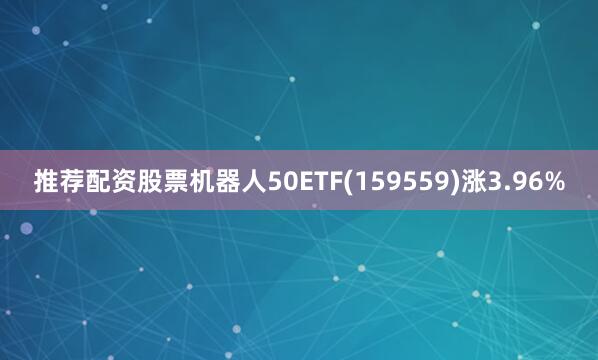 推荐配资股票机器人50ETF(159559)涨3.96%