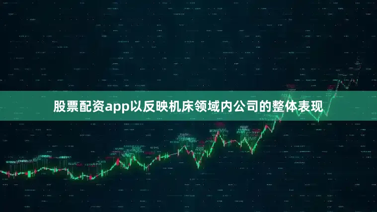 股票配资app以反映机床领域内公司的整体表现