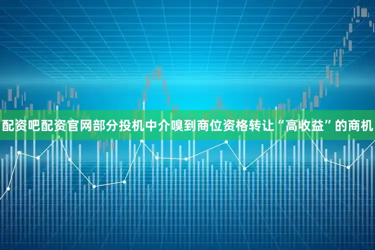 配资吧配资官网部分投机中介嗅到商位资格转让“高收益”的商机