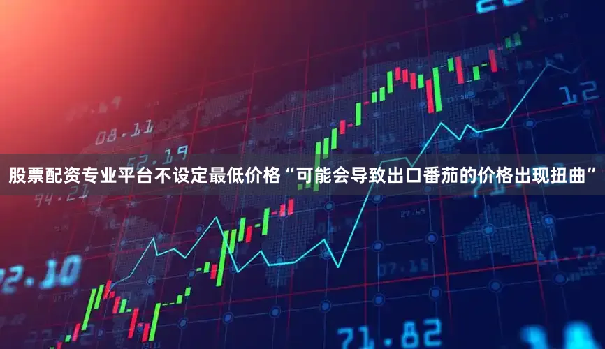 股票配资专业平台不设定最低价格“可能会导致出口番茄的价格出现扭曲”