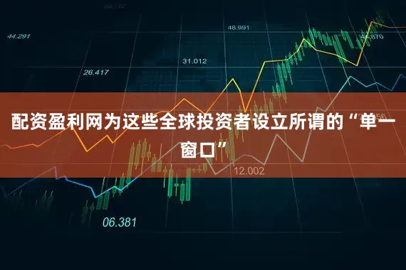 配资盈利网为这些全球投资者设立所谓的“单一窗口”