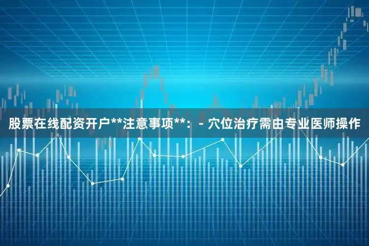 股票在线配资开户**注意事项**：- 穴位治疗需由专业医师操作