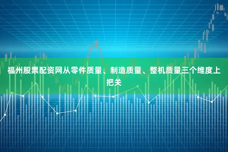 福州股票配资网从零件质量、制造质量、整机质量三个维度上把关