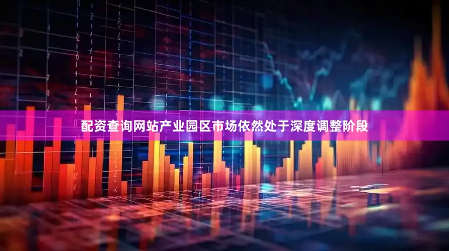 配资查询网站产业园区市场依然处于深度调整阶段