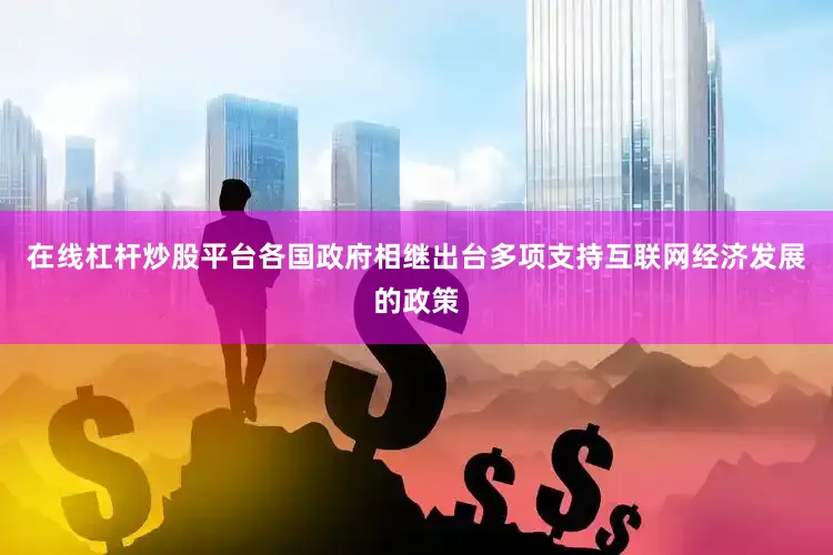 在线杠杆炒股平台各国政府相继出台多项支持互联网经济发展的政策
