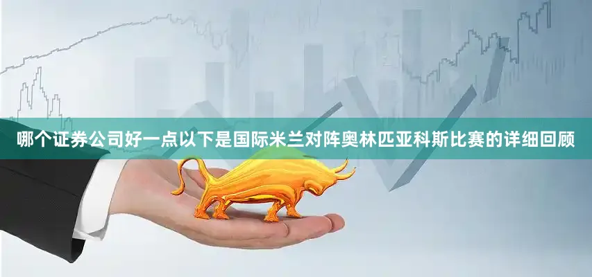 哪个证券公司好一点以下是国际米兰对阵奥林匹亚科斯比赛的详细回顾