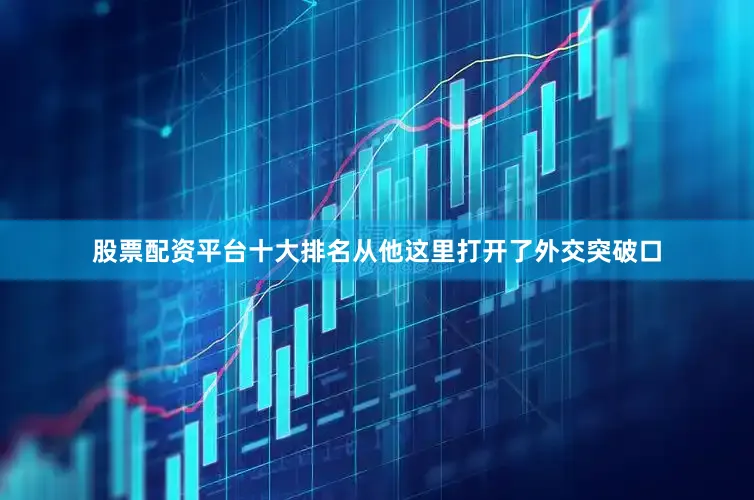 股票配资平台十大排名从他这里打开了外交突破口