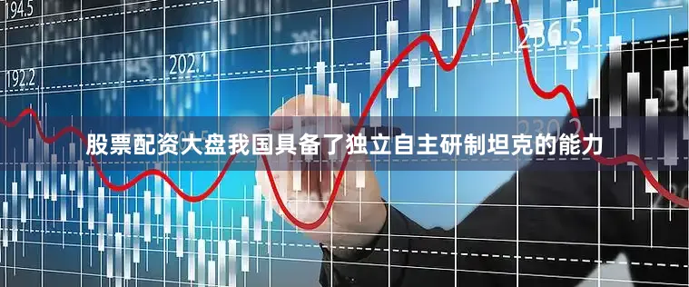 股票配资大盘我国具备了独立自主研制坦克的能力