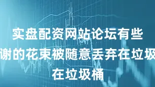 实盘配资网站论坛有些凋谢的花束被随意丢弃在垃圾桶