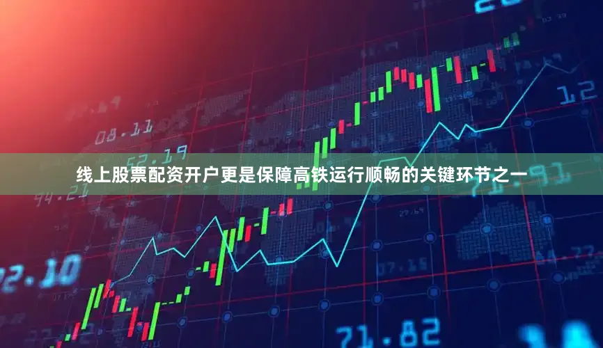 线上股票配资开户更是保障高铁运行顺畅的关键环节之一