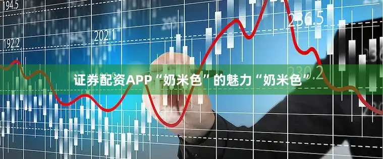 证券配资APP“奶米色”的魅力“奶米色”