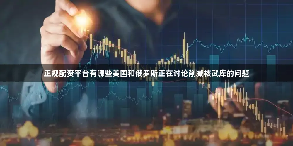 正规配资平台有哪些美国和俄罗斯正在讨论削减核武库的问题
